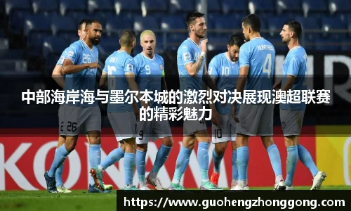 中部海岸海与墨尔本城的激烈对决展现澳超联赛的精彩魅力