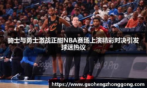 骑士与勇士激战正酣NBA赛场上演精彩对决引发球迷热议