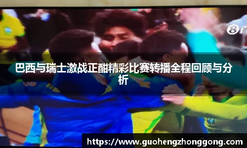 巴西与瑞士激战正酣精彩比赛转播全程回顾与分析