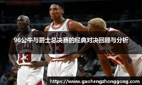 96公牛与爵士总决赛的经典对决回顾与分析