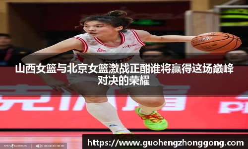 山西女篮与北京女篮激战正酣谁将赢得这场巅峰对决的荣耀