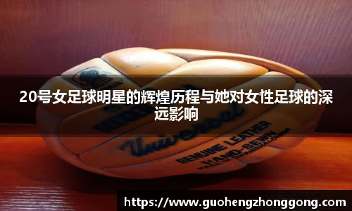 20号女足球明星的辉煌历程与她对女性足球的深远影响
