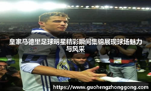 皇家马德里足球明星精彩瞬间集锦展现球场魅力与风采