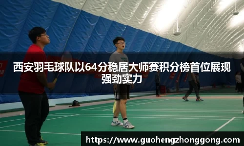 西安羽毛球队以64分稳居大师赛积分榜首位展现强劲实力